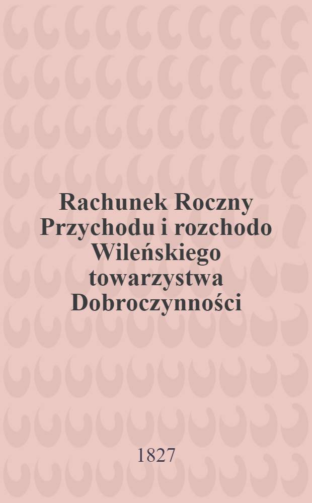 Rachunek Roczny Przychodu i rozchodo Wileńskiego towarzystwa Dobroczynności