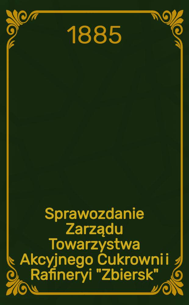 Sprawozdanie Zarządu Towarzystwa Akcyjnego Cukrowni i Rafineryi "Zbiersk" : Wilhelma a Repphan za rok fabryczny : 1884/1885