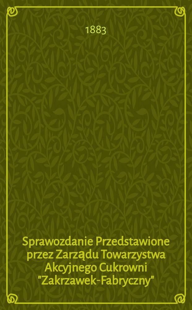 Sprawozdanie Przedstawione przez Zarządu Towarzystwa Akcyjnego Cukrowni "Zakrzawek-Fabryczny" : Pod decyzji Ogólnego Zebrania Akcyonaryuszow