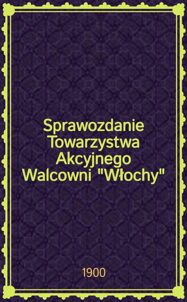 Sprawozdanie Towarzystwa Akcyjnego Walcowni "Włochy" : Przedstawione II zwyczajema ogólnemu zebraniu Akcyoneryuszow