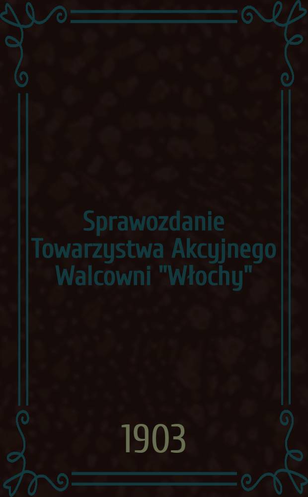Sprawozdanie Towarzystwa Akcyjnego Walcowni "Włochy" : Przedstawione II zwyczajema og&oacute;lnemu zebraniu Akcyoneryuszow