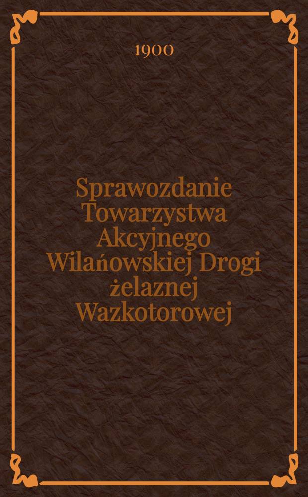 Sprawozdanie Towarzystwa Akcyjnego Wilańowskiej Drogi żelaznej Wazkotorowej