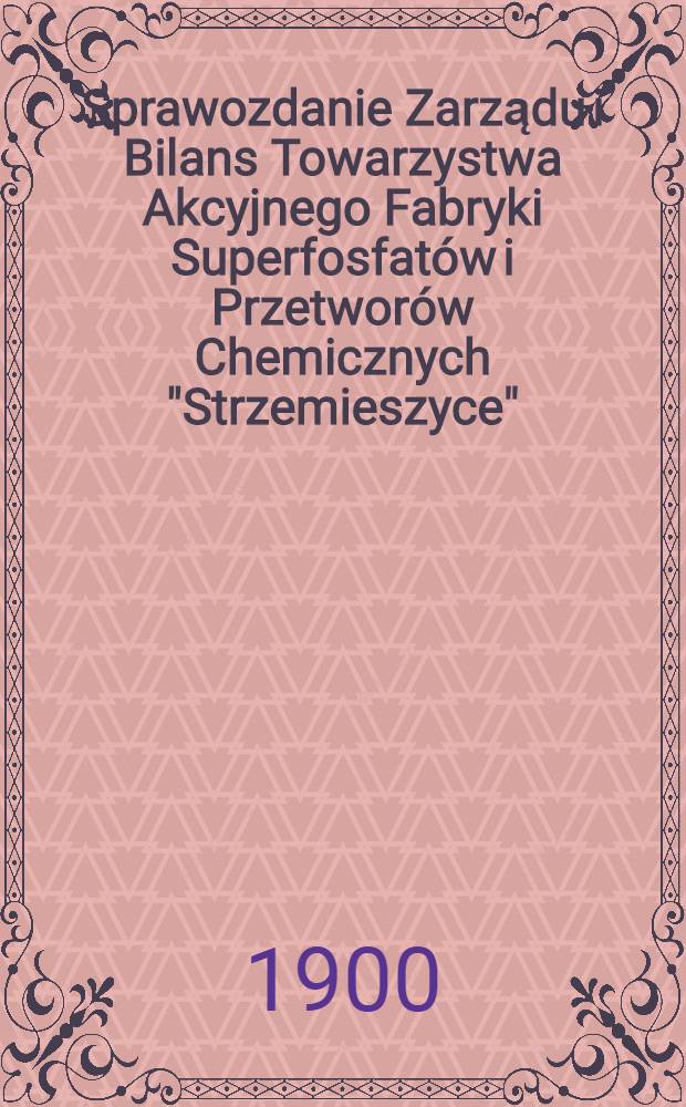Sprawozdanie Zarządu i Bilans Towarzystwa Akcyjnego Fabryki Superfosfat&oacute;w i Przetwor&oacute;w Chemicznych "Strzemieszyce" = Отчет правления и баланс Акционерного общества Фабрики фосфатов и химических продуктов "Стржемешице"