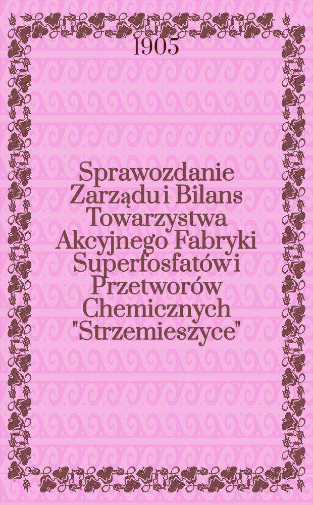 Sprawozdanie Zarządu i Bilans Towarzystwa Akcyjnego Fabryki Superfosfat&oacute;w i Przetwor&oacute;w Chemicznych "Strzemieszyce"