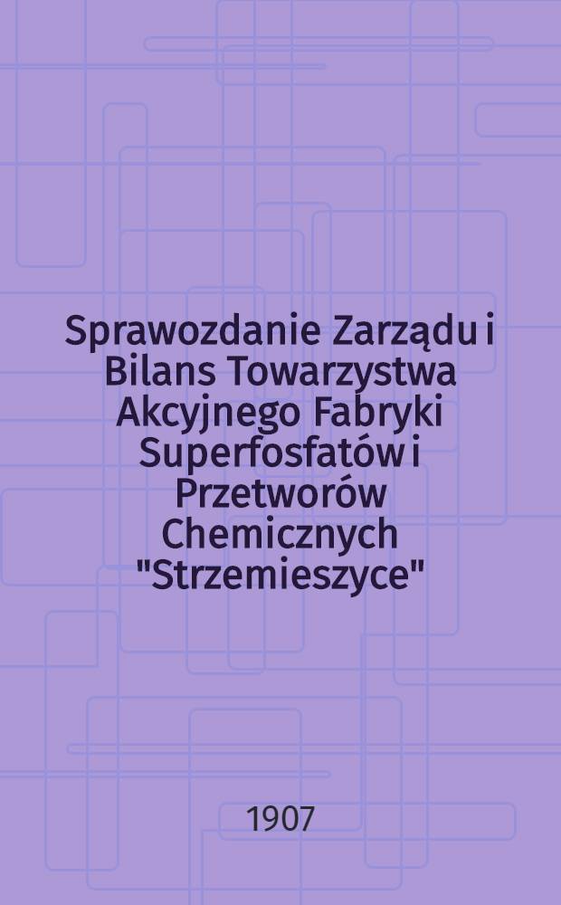 Sprawozdanie Zarządu i Bilans Towarzystwa Akcyjnego Fabryki Superfosfatów i Przetworów Chemicznych "Strzemieszyce"