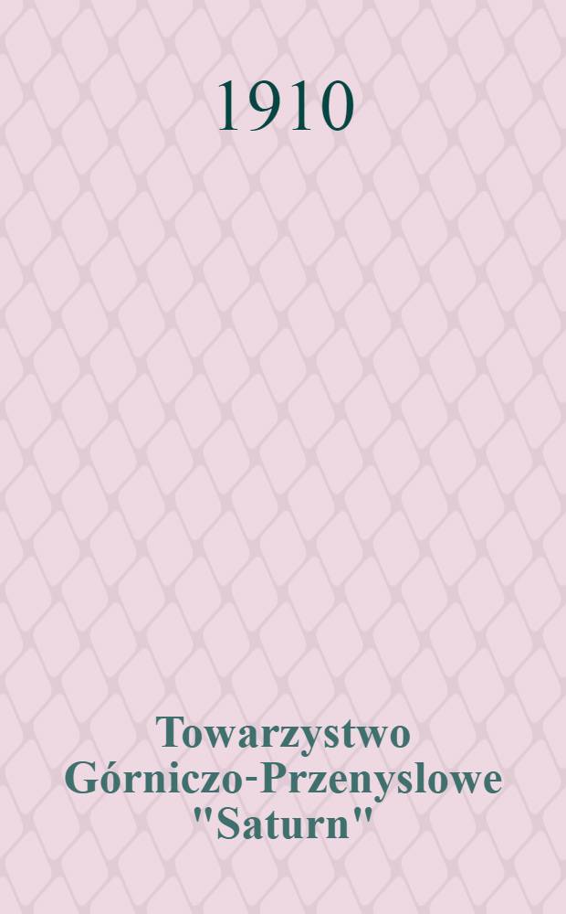 Towarzystwo Górniczo-Przenyslowe "Saturn" : 1909/1910 = Горнопромышленное общество "Санурн" за X-тый отчетные период общества с 1/IV 1909 по 31/III 1910