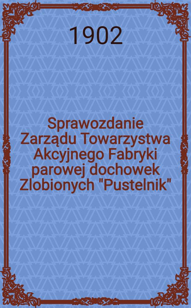 Sprawozdanie Zarządu Towarzystwa Akcyjnego Fabryki parowej dochowek Zlobionych "Pustelnik"