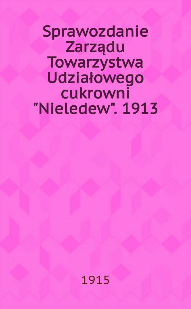 Sprawozdanie Zarządu Towarzystwa Udziałowego cukrowni &quot;Nieledew&quot;. 1913/1914