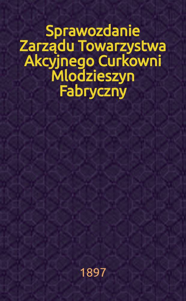 Sprawozdanie Zarządu Towarzystwa Akcyjnego Curkowni Mlodzieszyn Fabryczny : Za 1-szy rok fabrykacyjny = Отчет правления общества свеклосахарного завода Млодзешин-Фабричный