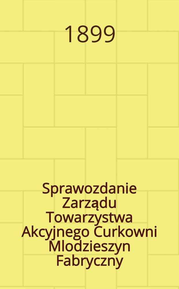 Sprawozdanie Zarządu Towarzystwa Akcyjnego Curkowni Mlodzieszyn Fabryczny : Za 1-szy rok fabrykacyjny