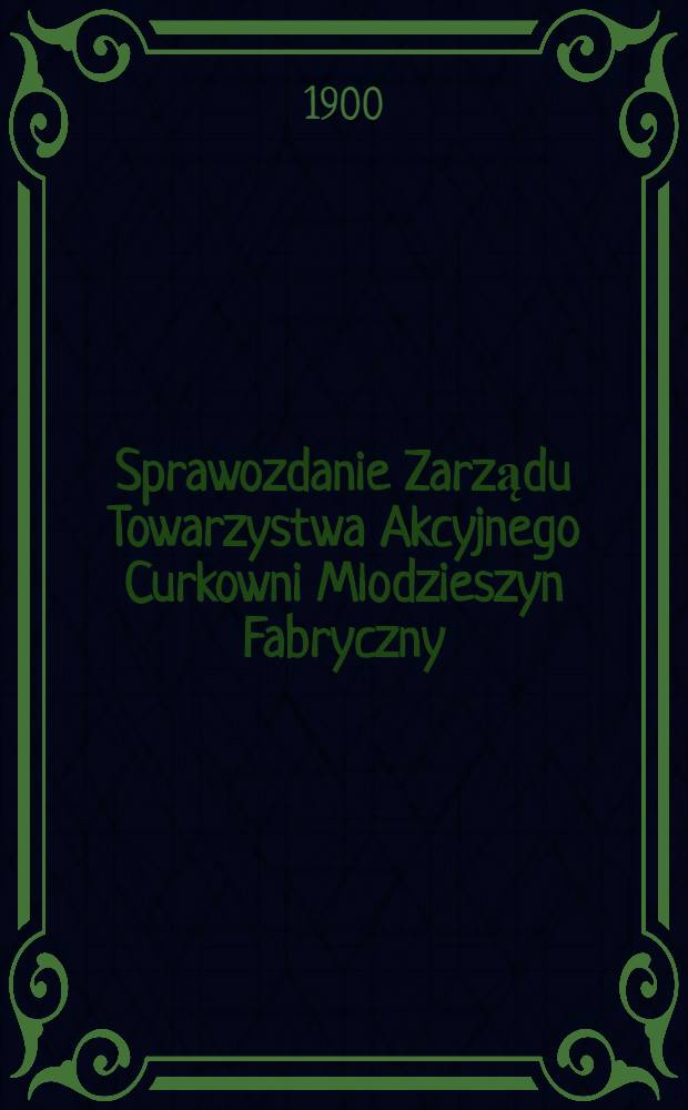 Sprawozdanie Zarządu Towarzystwa Akcyjnego Curkowni Mlodzieszyn Fabryczny : Za 1-szy rok fabrykacyjny
