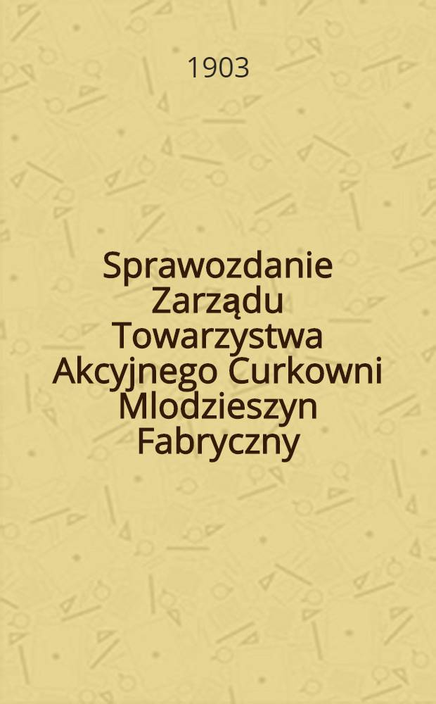 Sprawozdanie Zarządu Towarzystwa Akcyjnego Curkowni Mlodzieszyn Fabryczny : Za 1-szy rok fabrykacyjny