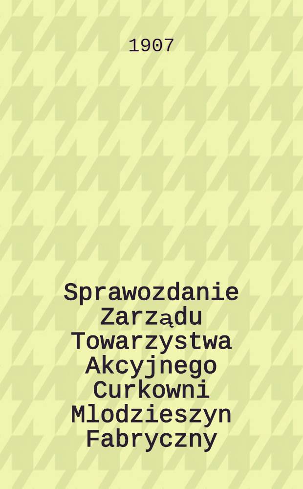 Sprawozdanie Zarządu Towarzystwa Akcyjnego Curkowni Mlodzieszyn Fabryczny : Za 1-szy rok fabrykacyjny