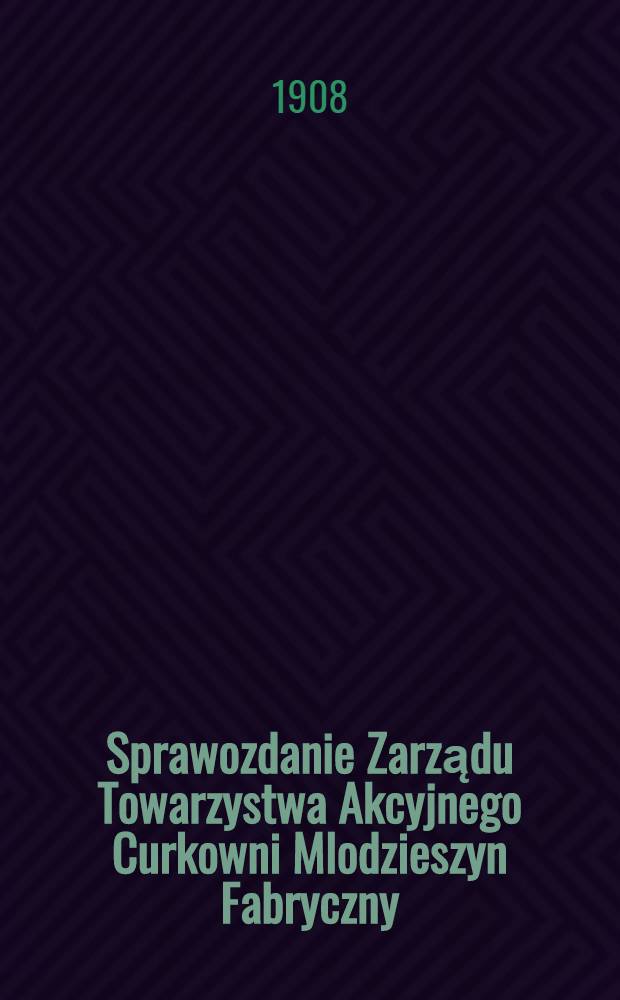 Sprawozdanie Zarządu Towarzystwa Akcyjnego Curkowni Mlodzieszyn Fabryczny : Za 1-szy rok fabrykacyjny