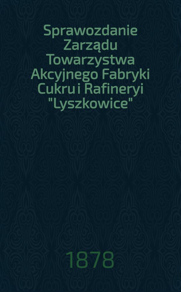 Sprawozdanie Zarządu Towarzystwa Akcyjnego Fabryki Cukru i Rafineryi "Lyszkowice" = Отчет правления Акционерного общества "Лышковице"