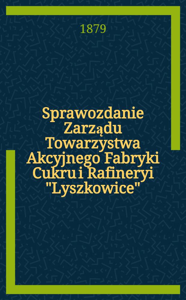 Sprawozdanie Zarządu Towarzystwa Akcyjnego Fabryki Cukru i Rafineryi "Lyszkowice"