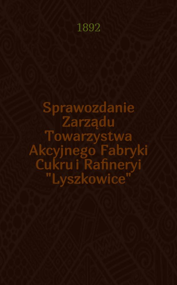 Sprawozdanie Zarządu Towarzystwa Akcyjnego Fabryki Cukru i Rafineryi "Lyszkowice"