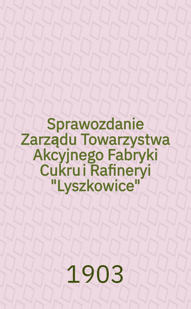 Sprawozdanie Zarządu Towarzystwa Akcyjnego Fabryki Cukru i Rafineryi "Lyszkowice"