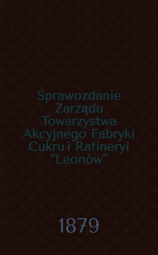 Sprawozdanie Zarządu Towarzystwa Akcyjnego Fabryki Cukru i Rafineryi "Leon&oacute;w"