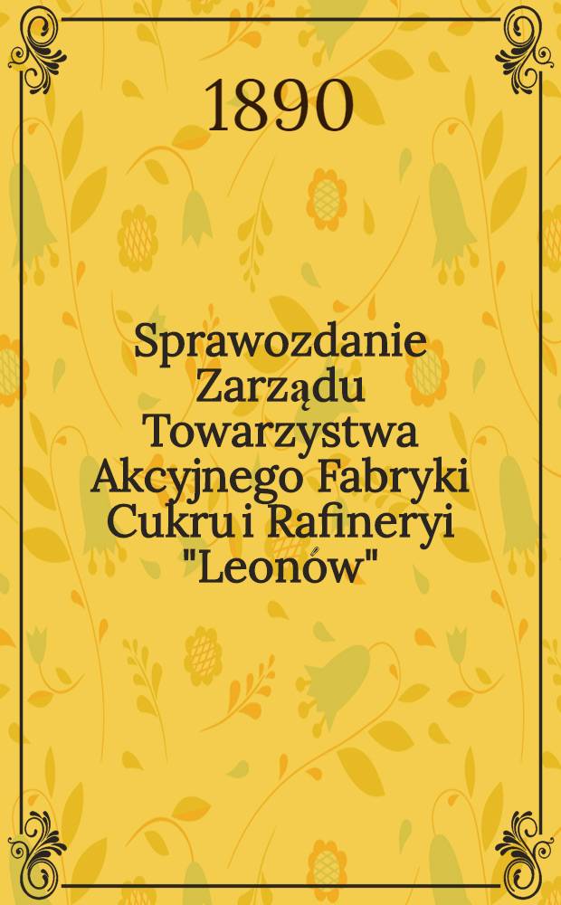 Sprawozdanie Zarządu Towarzystwa Akcyjnego Fabryki Cukru i Rafineryi "Leonów"