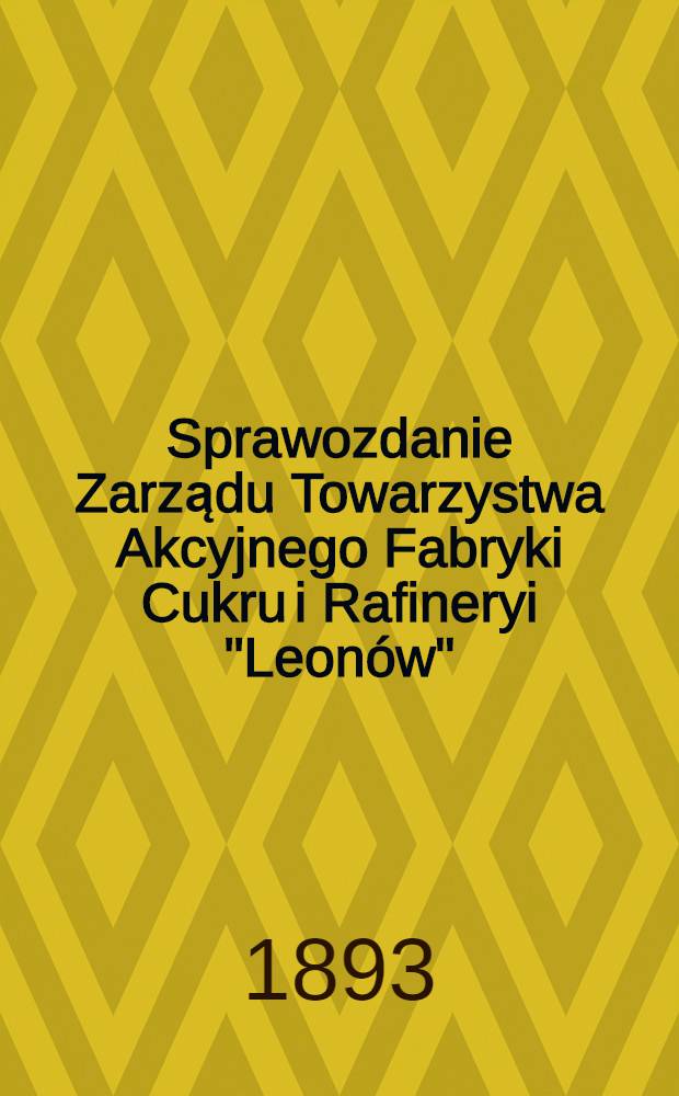 Sprawozdanie Zarządu Towarzystwa Akcyjnego Fabryki Cukru i Rafineryi "Leonów"