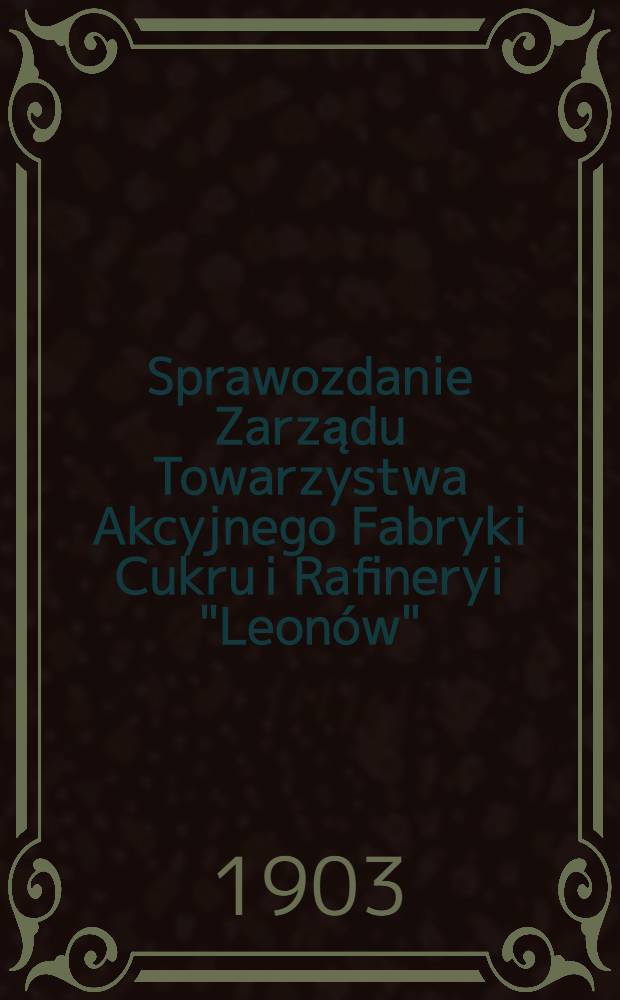 Sprawozdanie Zarządu Towarzystwa Akcyjnego Fabryki Cukru i Rafineryi "Leonów"