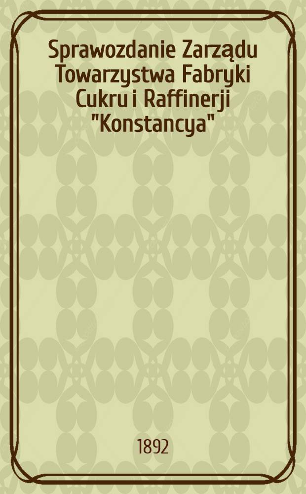 Sprawozdanie Zarządu Towarzystwa Fabryki Cukru i Raffinerji "Konstancya"