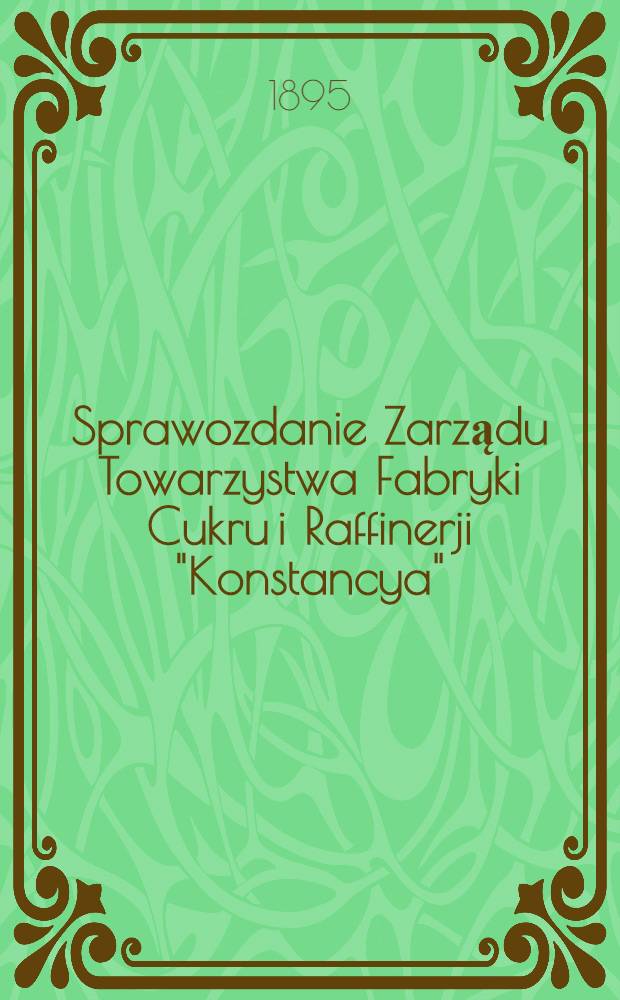Sprawozdanie Zarządu Towarzystwa Fabryki Cukru i Raffinerji "Konstancya"