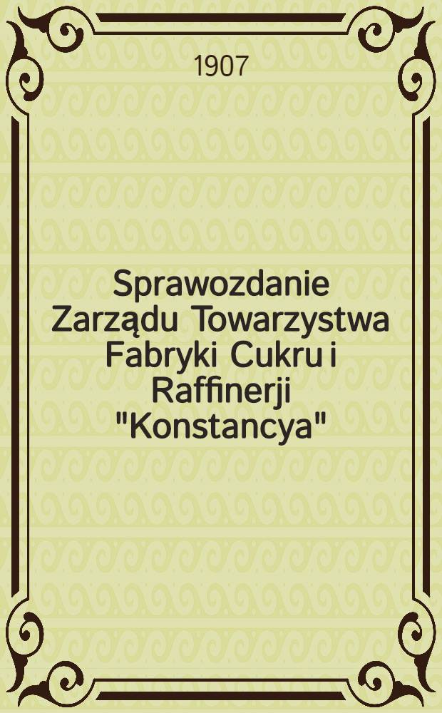 Sprawozdanie Zarządu Towarzystwa Fabryki Cukru i Raffinerji "Konstancya"