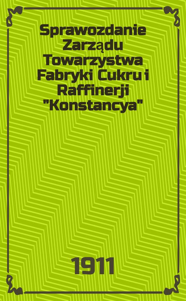 Sprawozdanie Zarządu Towarzystwa Fabryki Cukru i Raffinerji "Konstancya"