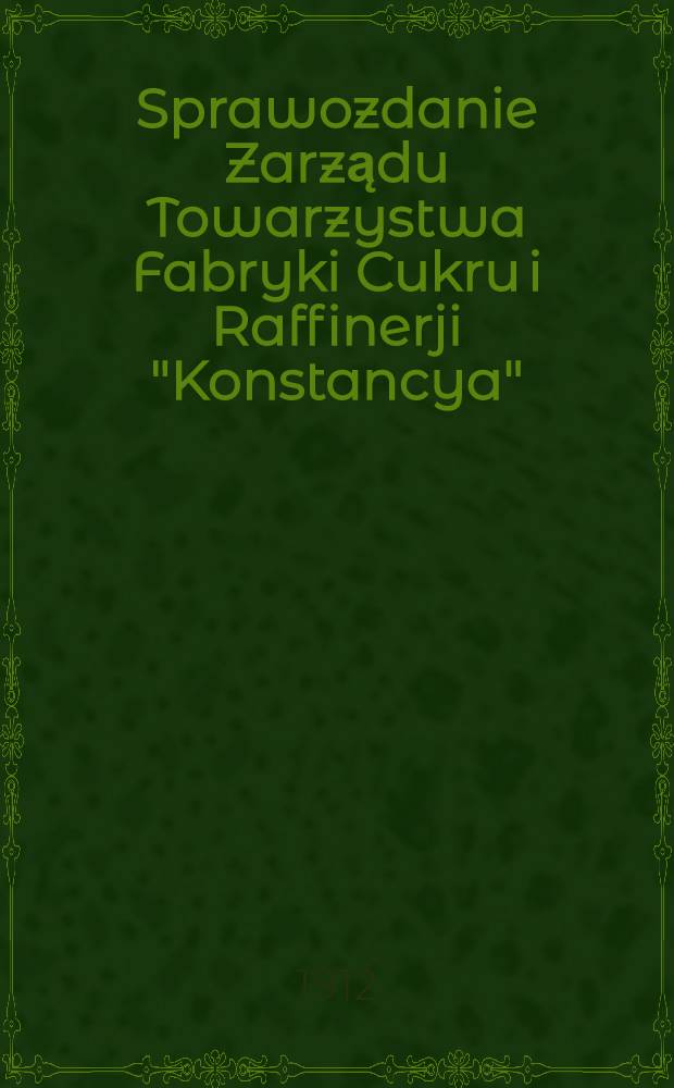 Sprawozdanie Zarządu Towarzystwa Fabryki Cukru i Raffinerji "Konstancya"