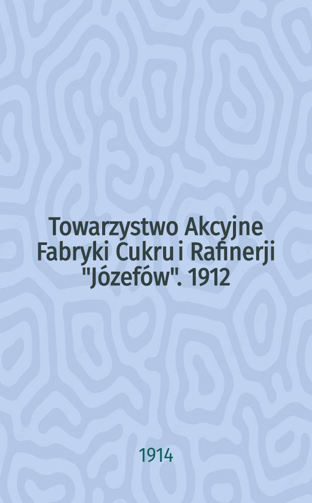 Towarzystwo Akcyjne Fabryki Cukru i Rafinerji "Józefów". 1912/1913