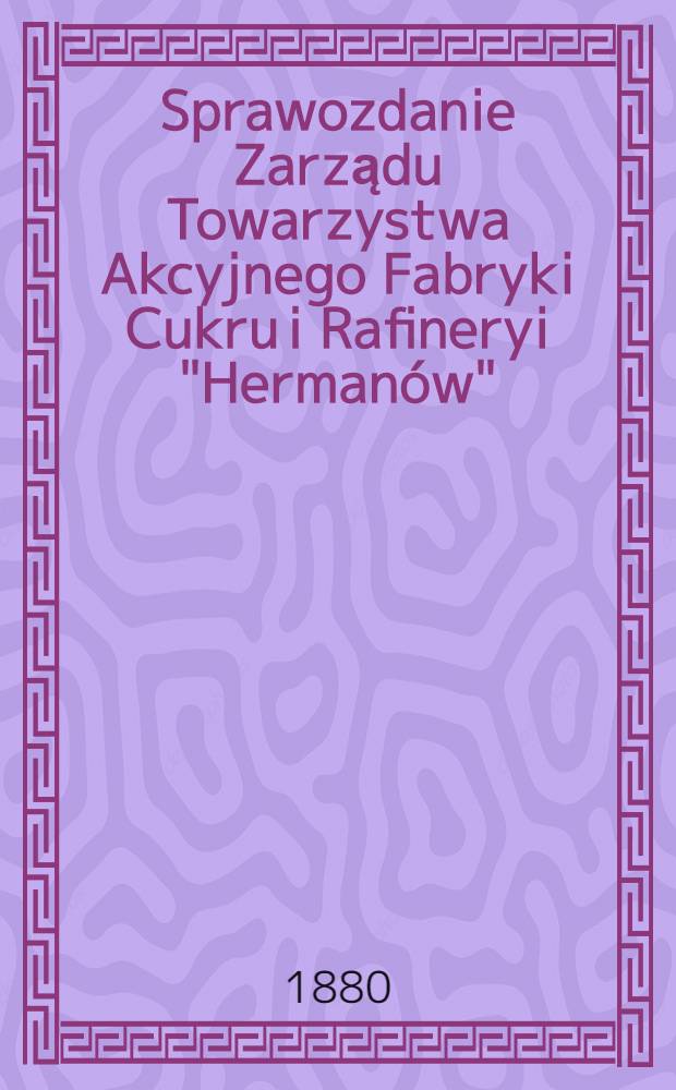 Sprawozdanie Zarządu Towarzystwa Akcyjnego Fabryki Cukru i Rafineryi "Herman&oacute;w"