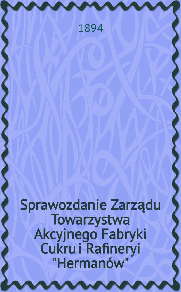 Sprawozdanie Zarządu Towarzystwa Akcyjnego Fabryki Cukru i Rafineryi "Herman&oacute;w"