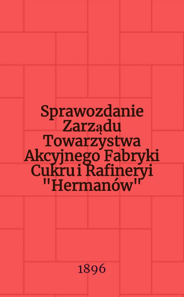 Sprawozdanie Zarządu Towarzystwa Akcyjnego Fabryki Cukru i Rafineryi "Hermanów"