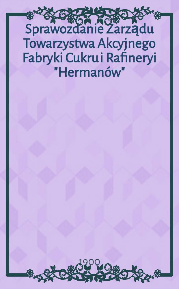 Sprawozdanie Zarządu Towarzystwa Akcyjnego Fabryki Cukru i Rafineryi "Herman&oacute;w"