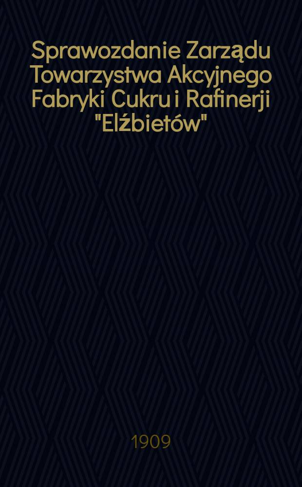 Sprawozdanie Zarządu Towarzystwa Akcyjnego Fabryki Cukru i Rafinerji "Elźbietów"