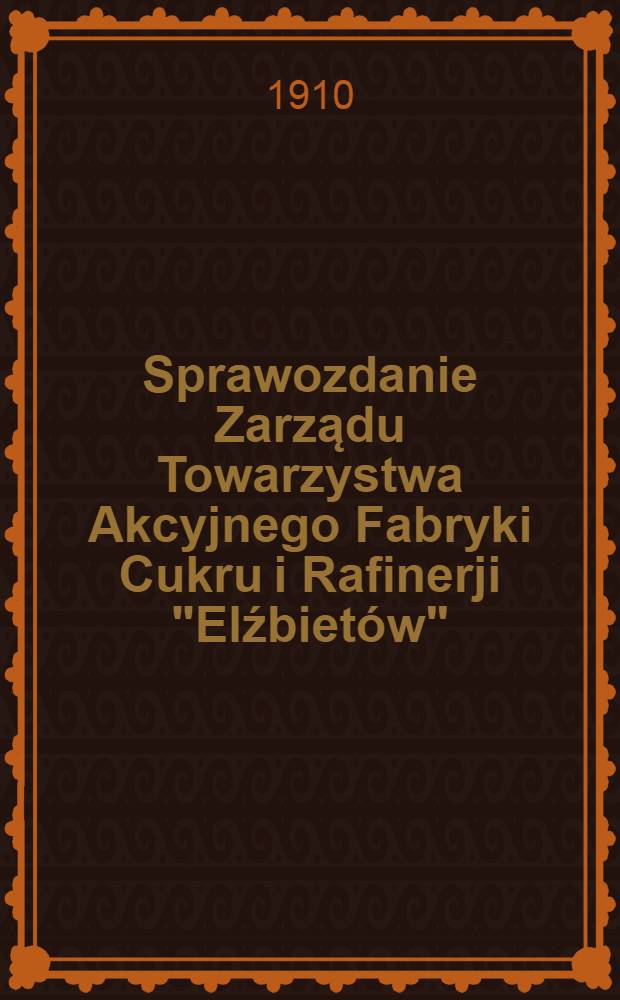 Sprawozdanie Zarządu Towarzystwa Akcyjnego Fabryki Cukru i Rafinerji "Elźbietów"
