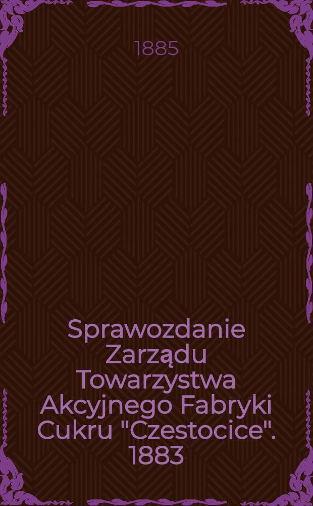 Sprawozdanie Zarządu Towarzystwa Akcyjnego Fabryki Cukru "Czestocice". 1883/1884