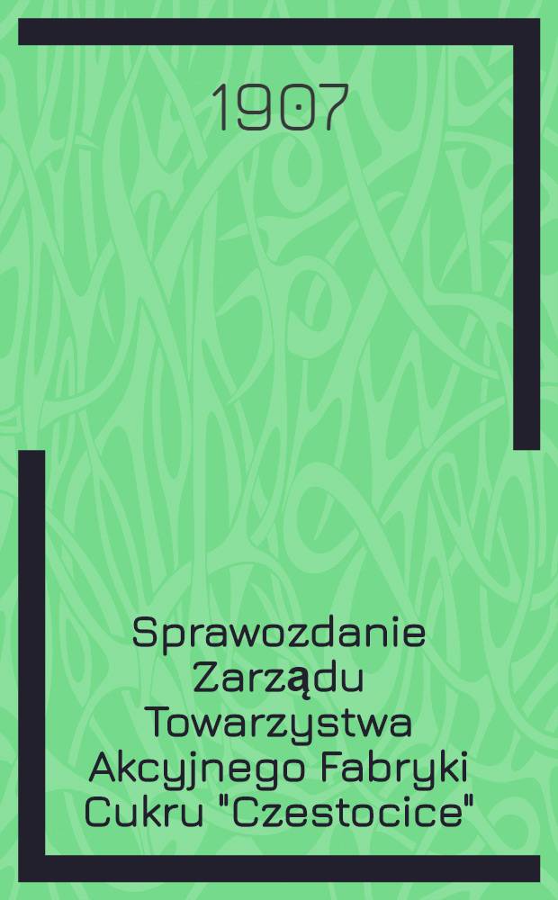 Sprawozdanie Zarządu Towarzystwa Akcyjnego Fabryki Cukru "Czestocice"