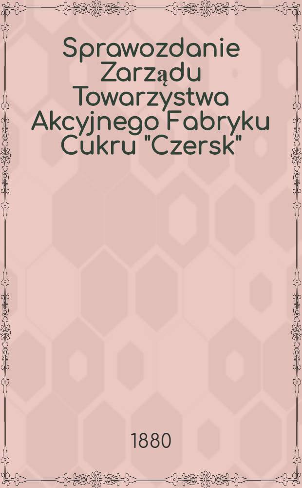 Sprawozdanie Zarządu Towarzystwa Akcyjnego Fabryku Cukru "Czersk"