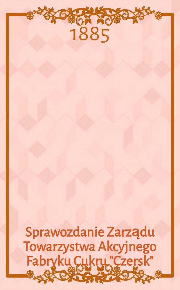 Sprawozdanie Zarządu Towarzystwa Akcyjnego Fabryku Cukru "Czersk"