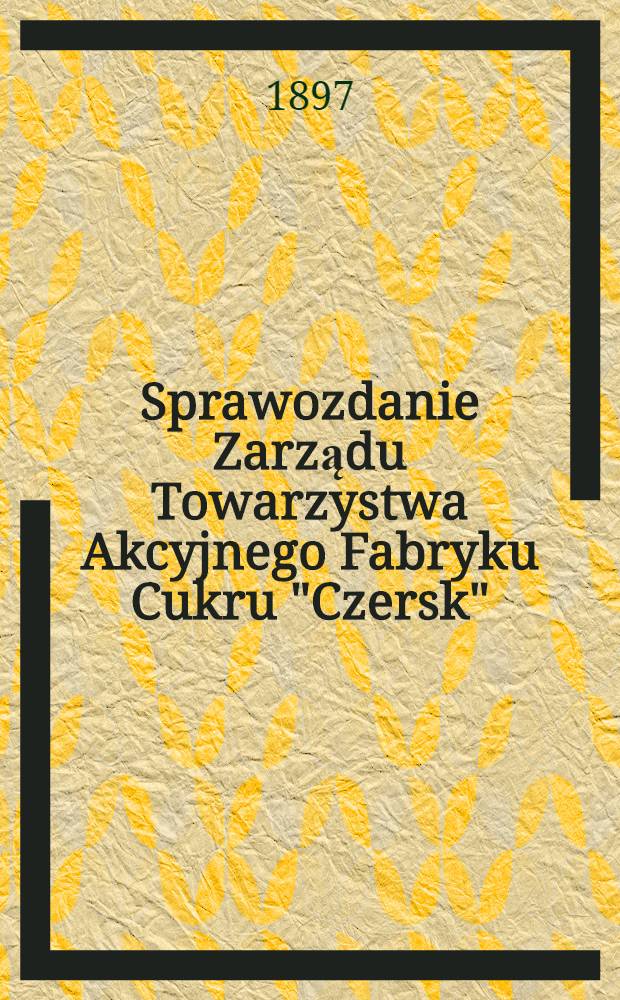 Sprawozdanie Zarządu Towarzystwa Akcyjnego Fabryku Cukru "Czersk"