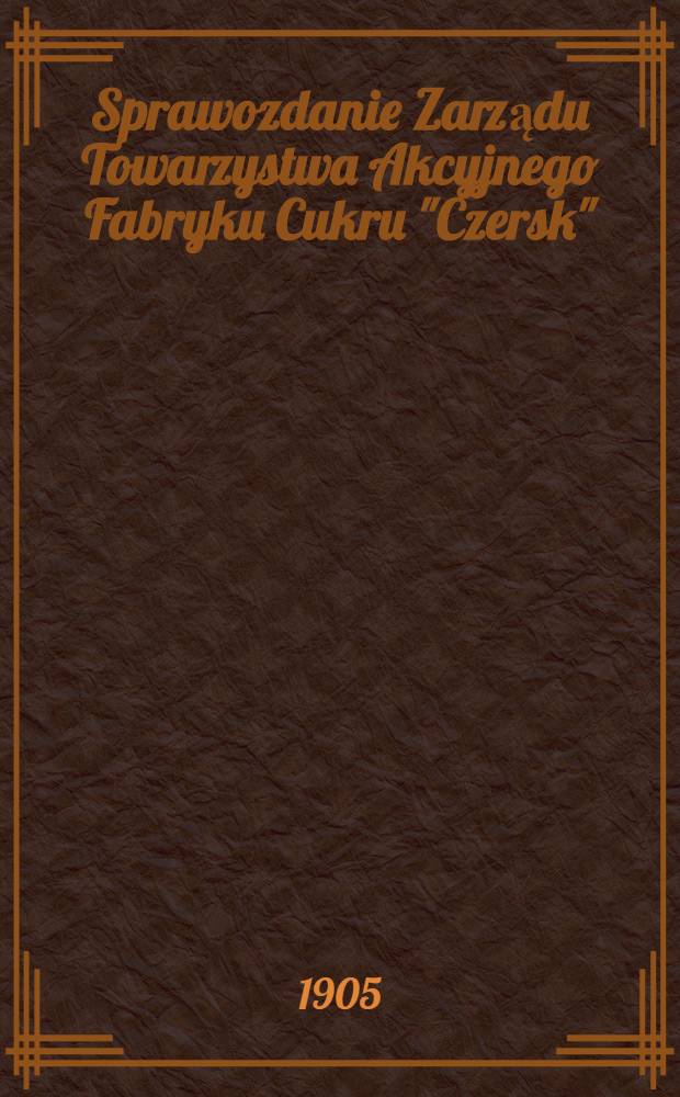 Sprawozdanie Zarządu Towarzystwa Akcyjnego Fabryku Cukru "Czersk"