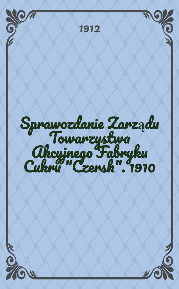 Sprawozdanie Zarządu Towarzystwa Akcyjnego Fabryku Cukru "Czersk". 1910/1911