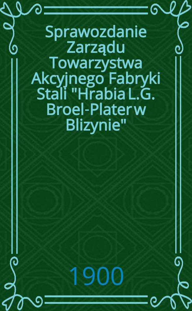 Sprawozdanie Zarządu Towarzystwa Akcyjnego Fabryki Stali "Hrabia L.G. Broel-Plater w Blizynie"