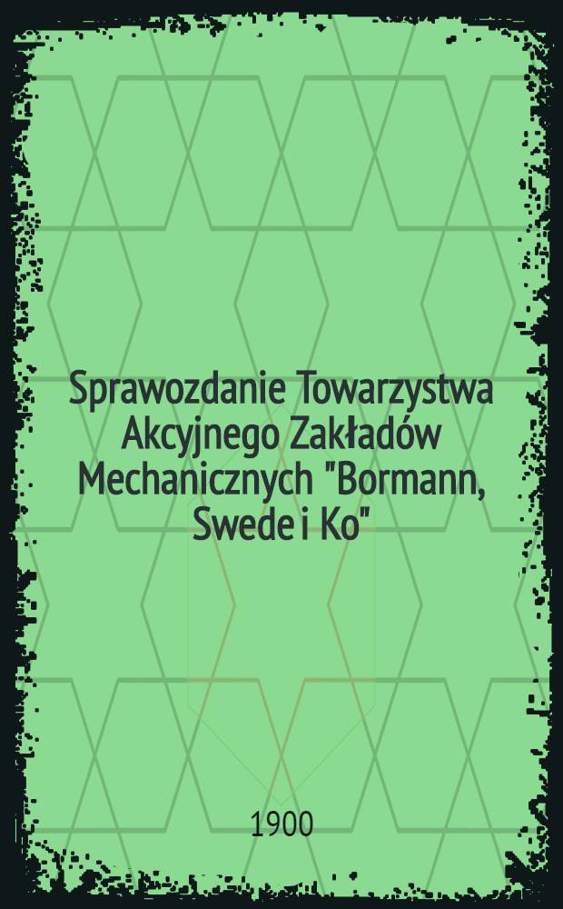 Sprawozdanie Towarzystwa Akcyjnego Zakładów Mechanicznych "Bormann, Swede i Ko"