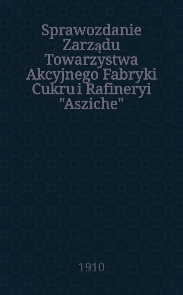Sprawozdanie Zarządu Towarzystwa Akcyjnego Fabryki Cukru i Rafineryi "Asziche"