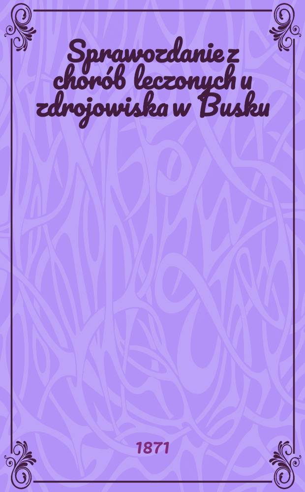 Sprawozdanie z chor&oacute;b leczonych u zdrojowiska w Busku
