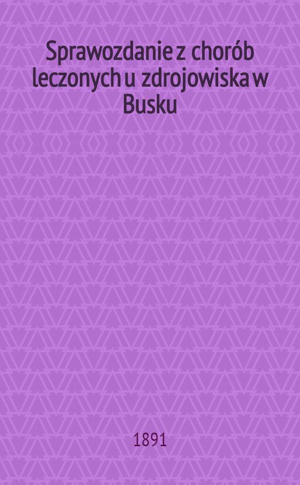 Sprawozdanie z chor&oacute;b leczonych u zdrojowiska w Busku
